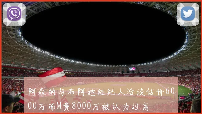 阿森纳与布阿迪经纪人洽谈估价6000万而M费8000万被认为过高