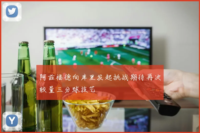 阿兹福德向库里发起挑战期待再次较量三分球技艺