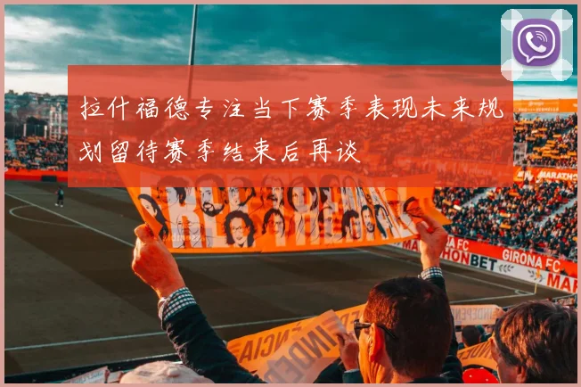拉什福德专注当下赛季表现未来规划留待赛季结束后再谈