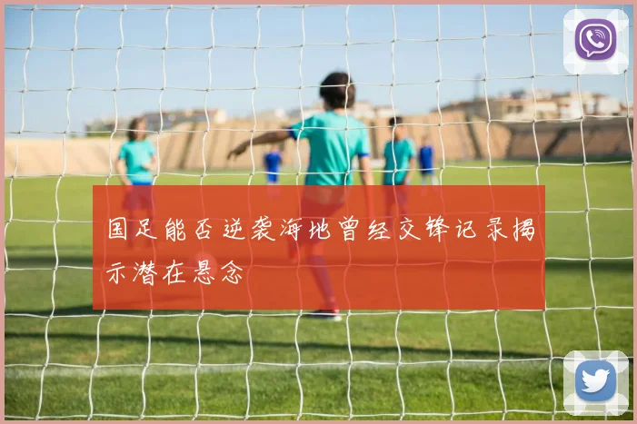 国足能否逆袭海地曾经交锋记录揭示潜在悬念