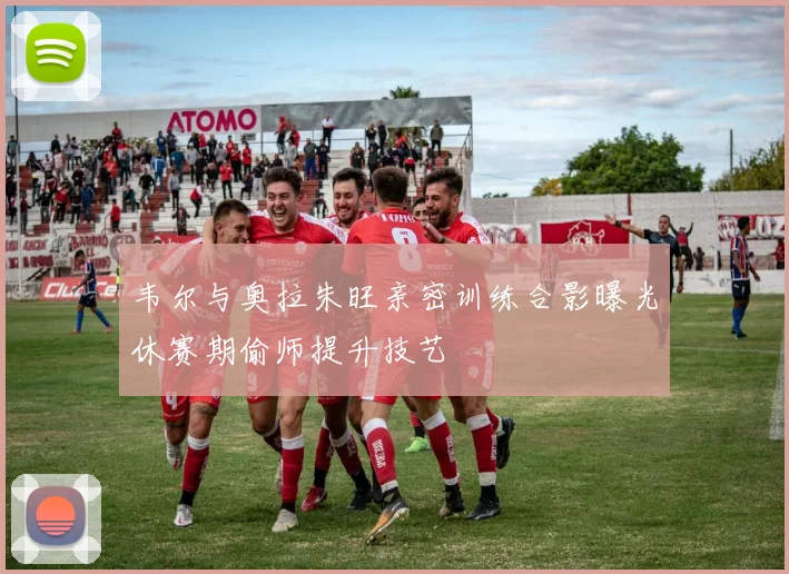 韦尔与奥拉朱旺亲密训练合影曝光休赛期偷师提升技艺