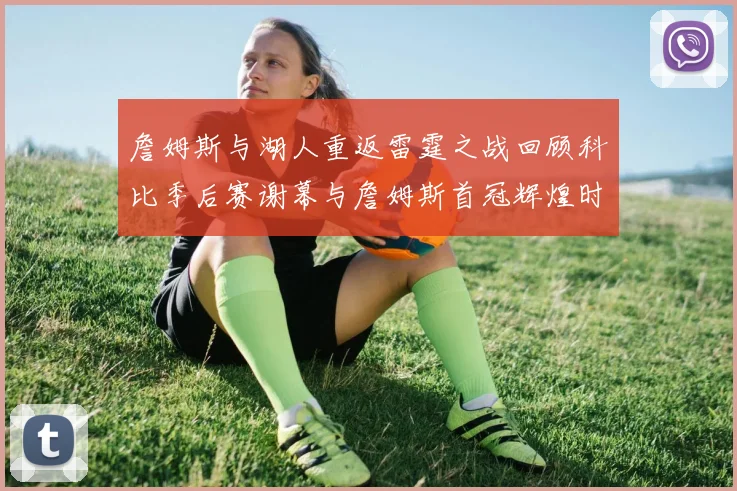詹姆斯与湖人重返雷霆之战回顾科比季后赛谢幕与詹姆斯首冠辉煌时刻