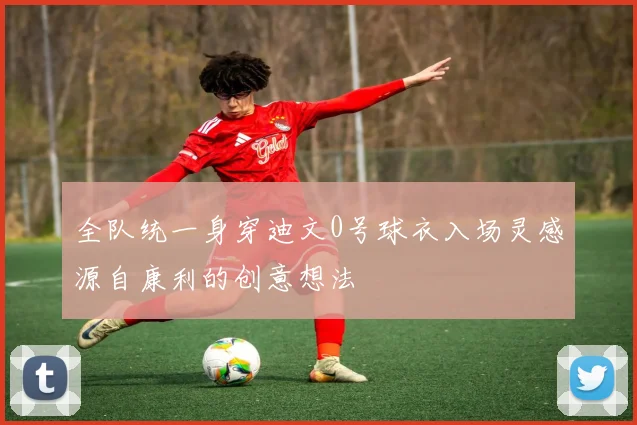 全队统一身穿迪文0号球衣入场灵感源自康利的创意想法