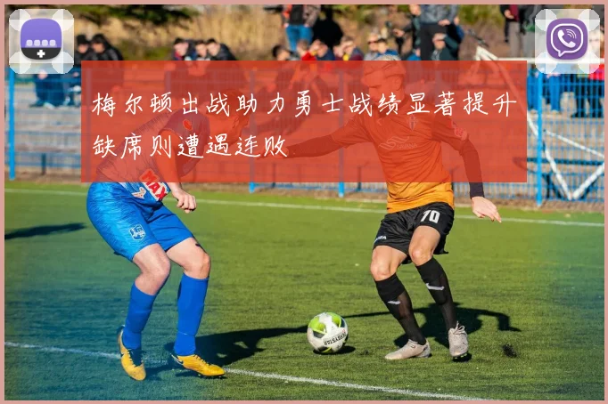梅尔顿出战助力勇士战绩显著提升缺席则遭遇连败