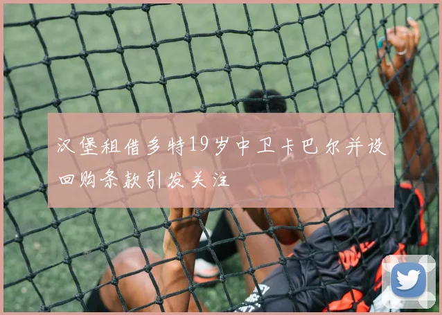 汉堡租借多特19岁中卫卡巴尔并设回购条款引发关注