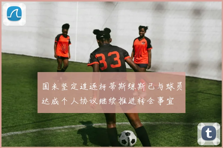 国米坚定追逐柯蒂斯琼斯已与球员达成个人协议继续推进转会事宜