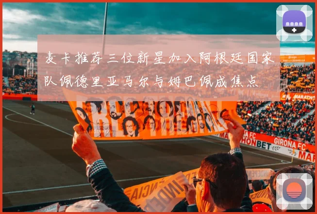 麦卡推荐三位新星加入阿根廷国家队佩德里亚马尔与姆巴佩成焦点