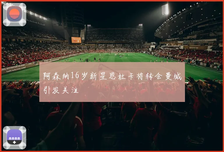 阿森纳16岁新星恩杜卡将转会曼城引发关注