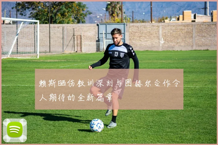 赖斯晒伤教训深刻与图赫尔合作令人期待的全新篇章