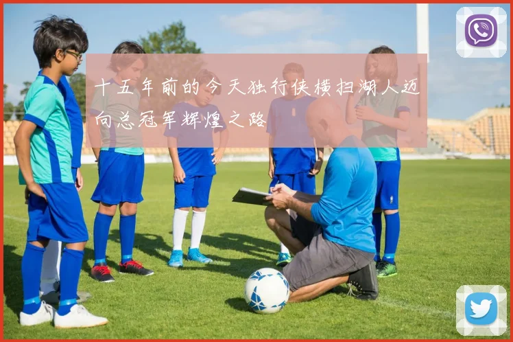 十五年前的今天独行侠横扫湖人迈向总冠军辉煌之路