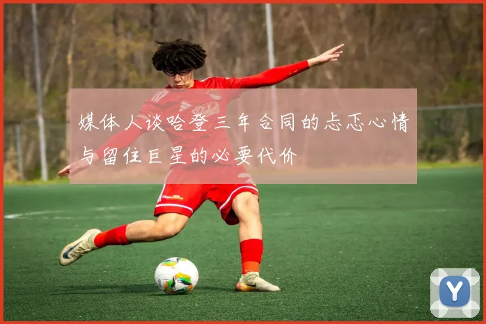 媒体人谈哈登三年合同的忐忑心情与留住巨星的必要代价
