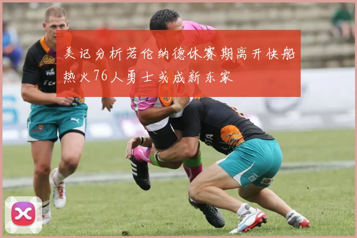 美记分析若伦纳德休赛期离开快船热火76人勇士或成新东家