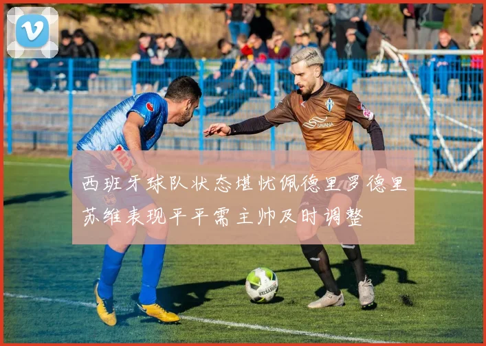 西班牙球队状态堪忧佩德里罗德里苏维表现平平需主帅及时调整