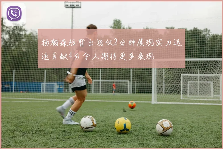 杨瀚森短暂出场仅2分钟展现实力迅速贡献4分令人期待更多表现