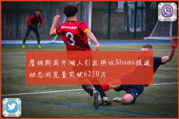 詹姆斯离开湖人引发热议Shams报道动态浏览量突破6250万
