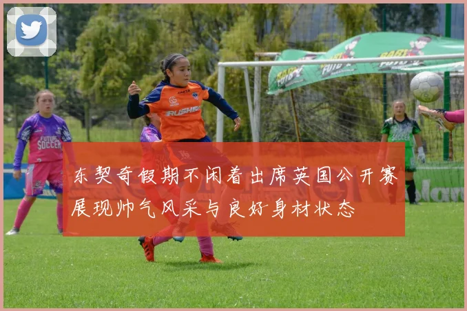 东契奇假期不闲着出席英国公开赛展现帅气风采与良好身材状态