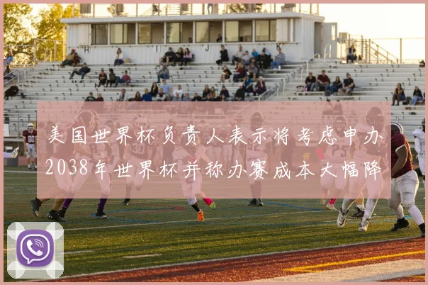 美国世界杯负责人表示将考虑申办2038年世界杯并称办赛成本大幅降低