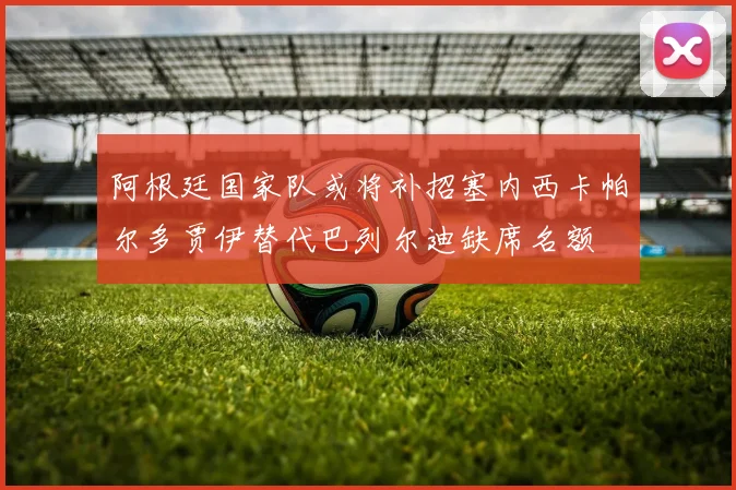 阿根廷国家队或将补招塞内西卡帕尔多贾伊替代巴列尔迪缺席名额