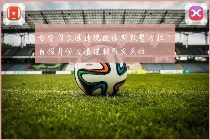哈登因交通违规被休斯敦警方拦下自报身份后遭逮捕引发关注