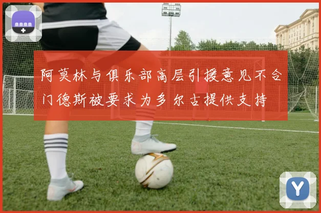 阿莫林与俱乐部高层引援意见不合门德斯被要求为多尔古提供支持