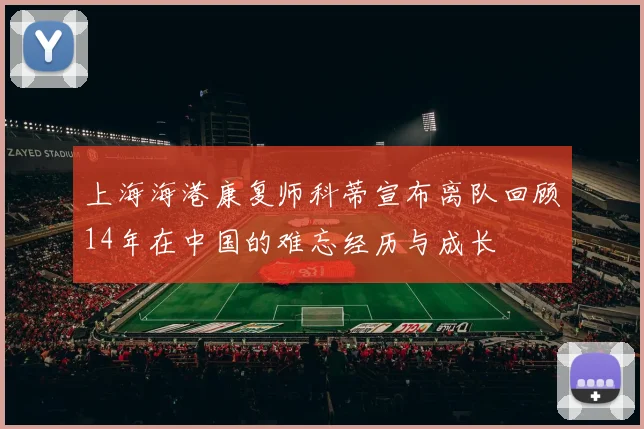 上海海港康复师科蒂宣布离队回顾14年在中国的难忘经历与成长