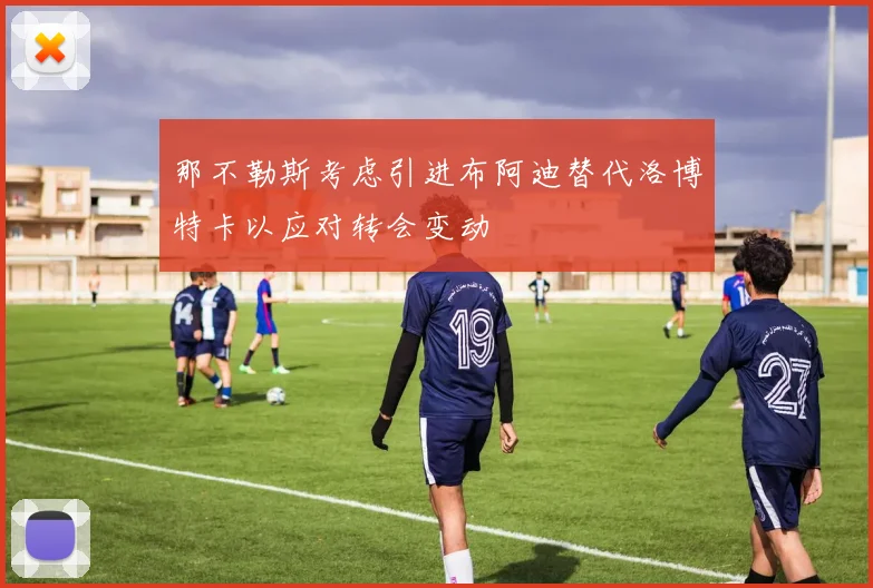 那不勒斯考虑引进布阿迪替代洛博特卡以应对转会变动