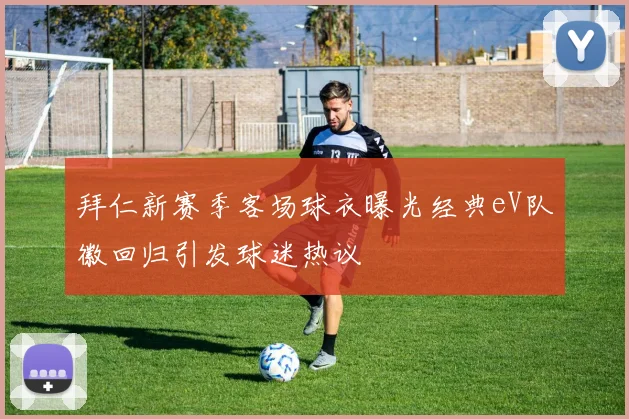 拜仁新赛季客场球衣曝光经典eV队徽回归引发球迷热议