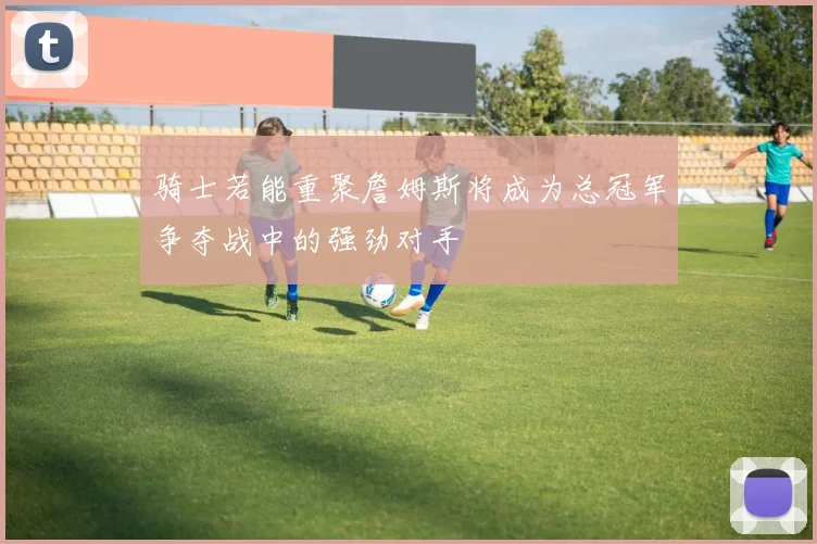 骑士若能重聚詹姆斯将成为总冠军争夺战中的强劲对手