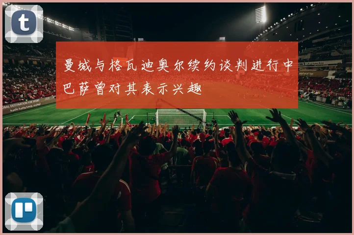 曼城与格瓦迪奥尔续约谈判进行中巴萨曾对其表示兴趣