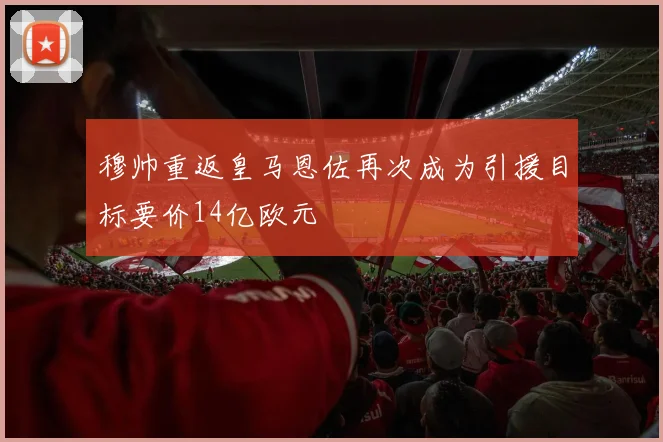 穆帅重返皇马恩佐再次成为引援目标要价14亿欧元