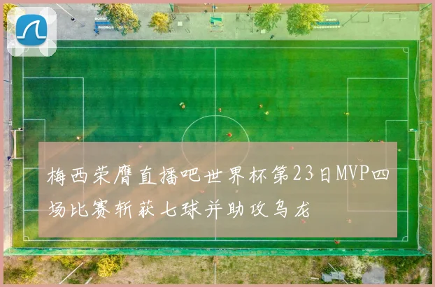 梅西荣膺直播吧世界杯第23日MVP四场比赛斩获七球并助攻乌龙
