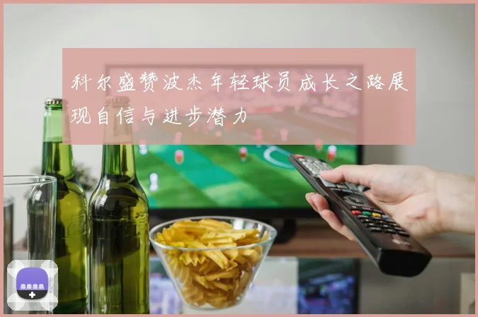 科尔盛赞波杰年轻球员成长之路展现自信与进步潜力