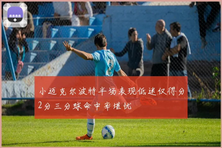 小迈克尔波特半场表现低迷仅得分2分三分球命中率堪忧