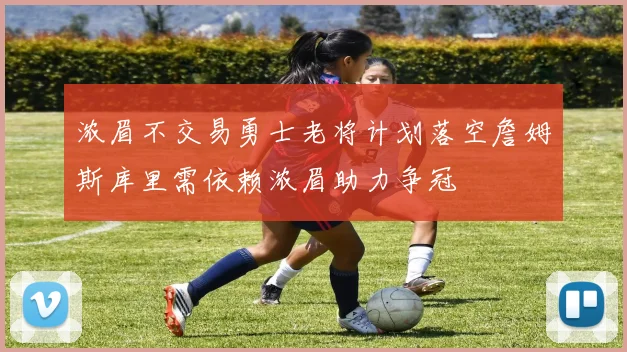 浓眉不交易勇士老将计划落空詹姆斯库里需依赖浓眉助力争冠