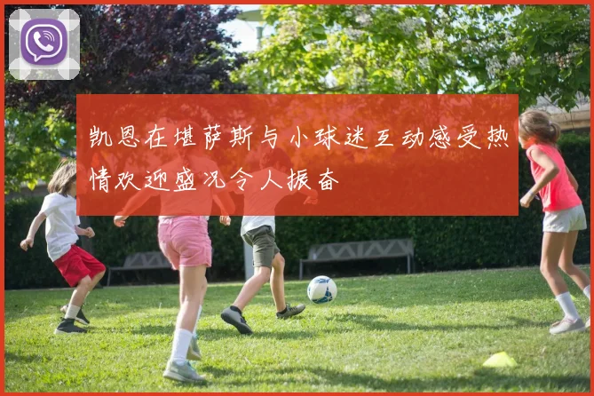 凯恩在堪萨斯与小球迷互动感受热情欢迎盛况令人振奋