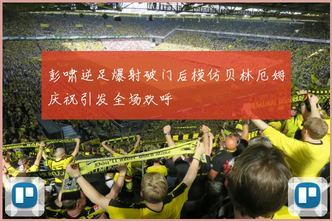 彭啸逆足爆射破门后模仿贝林厄姆庆祝引发全场欢呼